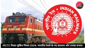 IRCTC टिकट बुकिंग नियम 2024: भारतीय रेलवे के नए बदलाव और उनका प्रभाव