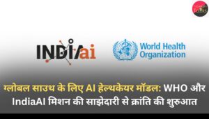 ग्लोबल साउथ के लिए AI हेल्थकेयर मॉडल: WHO और IndiaAI मिशन की साझेदारी से क्रांति की शुरुआत