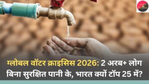 ग्लोबल वॉटर क्राइसिस 2026: 2 अरब+ लोग बिना सुरक्षित पानी के, भारत क्यों टॉप 25 में?