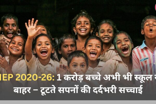 NEP 2020-26: 1 करोड़ बच्चे अभी भी स्कूल से बाहर – टूटते सपनों की दर्दभरी सच्चाई