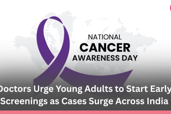 National Cancer Awareness Day 2025 Doctors Urge Young Adults to Start Early Screenings as Cases Surge Across India