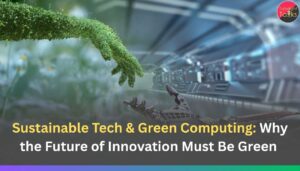 Sustainable Tech & Green Computing: Why the Future of Innovation Must Be Green 