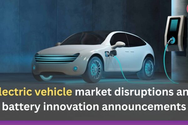 Electric vehicle market disruptions and battery innovation announcements
