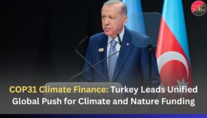 COP31 Climate Finance: Turkey Leads Unified Global Push for Climate and Nature Funding