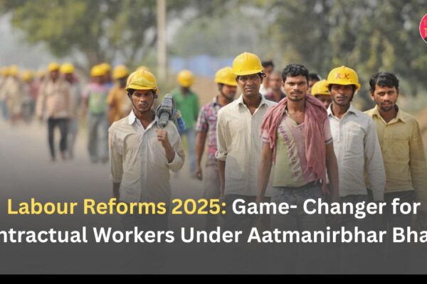 Labour Reforms 2025: Game- Changer for Contractual Workers Under Aatmanirbhar Bharat