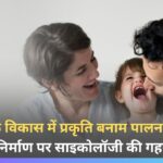 बच्चों के विकास में प्रकृति बनाम पालन-पोषण: व्यक्तित्व निर्माण पर साइकोलॉजी की गहन पड़ताल