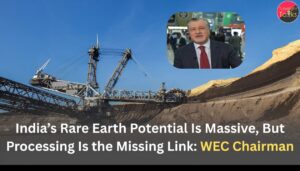 India’s Rare Earth Potential Is Massive, But Processing Is the Missing Link: WEC Chairman
