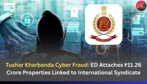 Tushar Kharbanda Cyber Fraud: ED Attaches ₹11.26 Crore Properties Linked to International Syndicate
