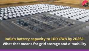 India’s battery capacity to 100 GWh by 2026?: What that means for grid storage and e-mobility
