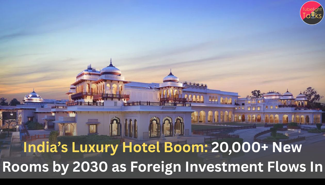 India’s Luxury Hotel Boom: 20,000+ New Rooms by 2030 as Foreign Investment Flows In