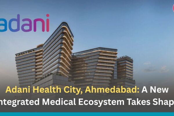 Adani Health City, Ahmedabad: A New Integrated Medical Ecosystem Takes Shape
