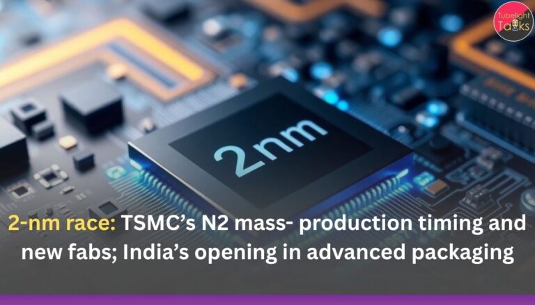 2-nm race: TSMC’s N2 mass- production timing and new fabs; India’s opening in advanced packaging