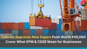 Cabinet Approves New Export Push Worth ₹45,060 Crore: What EPM & CGSE Mean for Businesses