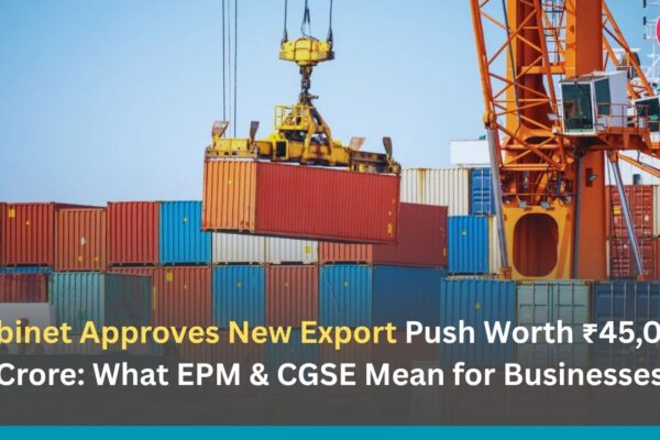 Cabinet Approves New Export Push Worth ₹45,060 Crore: What EPM & CGSE Mean for Businesses