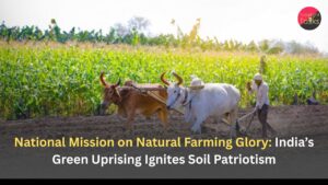 National Mission on Natural Farming Glory: India’s Green Uprising Ignites Soil Patriotism