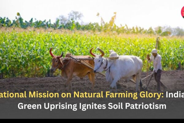 National Mission on Natural Farming Glory: India’s Green Uprising Ignites Soil Patriotism