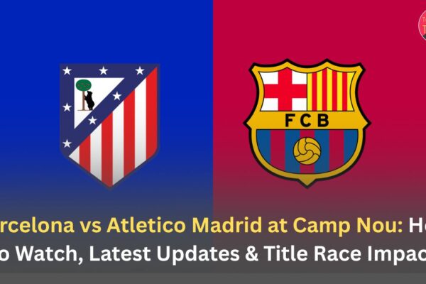 Barcelona vs Atletico Madrid at Camp Nou: How to Watch, Latest Updates & Title Race Impact:-