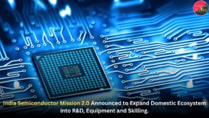 India Semiconductor Mission 2.0 Announced to Expand Domestic Ecosystem into R&D, Equipment and Skilling.