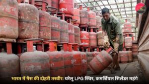 भारत में गैस की दोहरी तस्वीर: घरेलू LPG स्थिर, कमर्शियल सिलेंडर महंगे