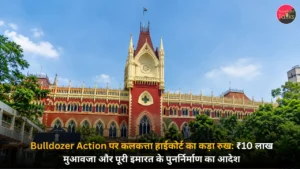 Bulldozer Action पर कलकत्ता हाईकोर्ट का कड़ा रुख ₹10 लाख मुआवजा और पूरी इमारत के पुनर्निर्माण का आदेश