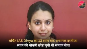 चर्चित IAS Divya का 13 साल बाद अचानक इस्तीफा, लंदन की नौकरी छोड़ चुनी थी समाज सेवा